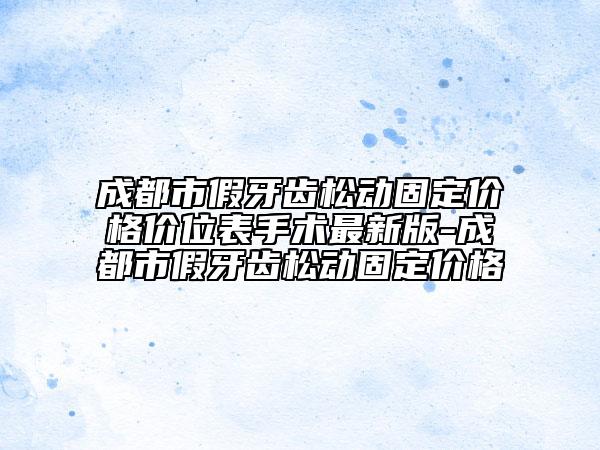 成都市假牙齿松动固定价格价位表手术最新版-成都市假牙齿松动固定价格