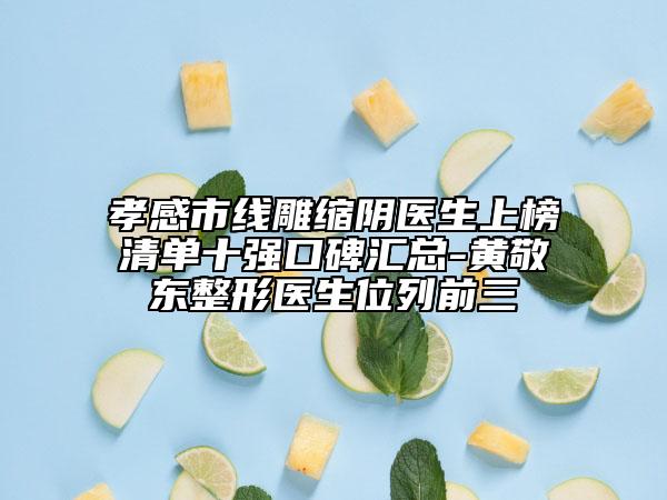 孝感市线雕缩阴医生上榜清单十强口碑汇总-黄敬东整形医生位列前三