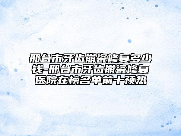 邢台市牙齿崩瓷修复多少钱-邢台市牙齿崩瓷修复医院在榜名单前十预热