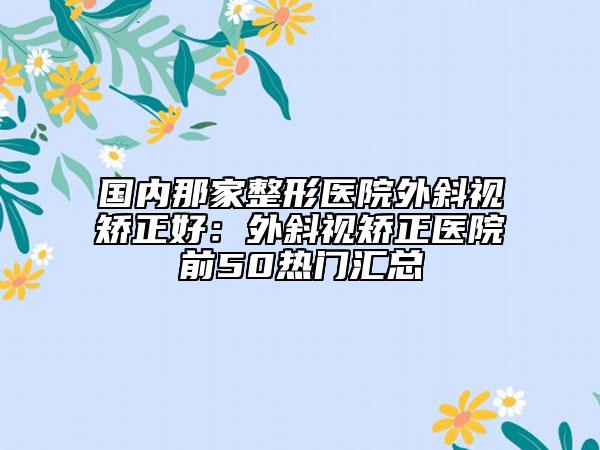 国内那家整形医院外斜视矫正好：外斜视矫正医院前50热门汇总