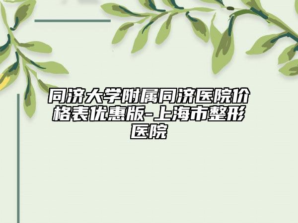 同济大学附属同济医院价格表优惠版-上海市整形医院