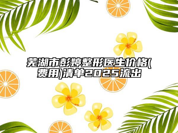 芜湖市彭婷整形医生价格(费用)清单2025流出