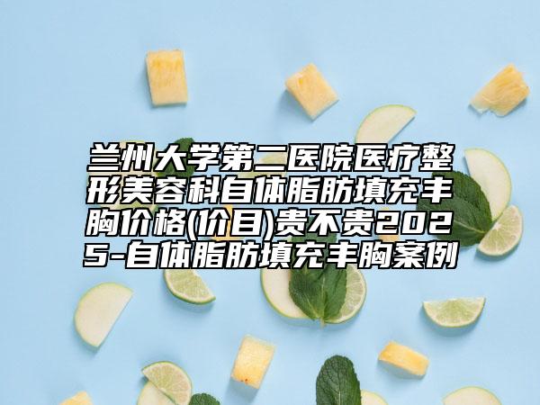 兰州大学第二医院医疗整形美容科自体脂肪填充丰胸价格(价目)贵不贵2025-自体脂肪填充丰胸案例