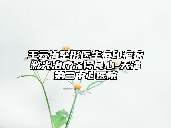 王云涛整形医生痘印疤痕激光治疗深得民心-天津第三中心医院