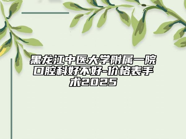 黑龙江中医大学附属一院口腔科好不好-价格表手术2025