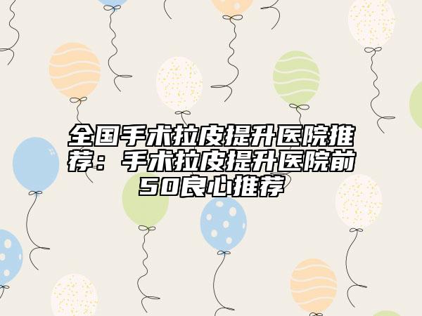 全国手术拉皮提升医院推荐：手术拉皮提升医院前50良心推荐