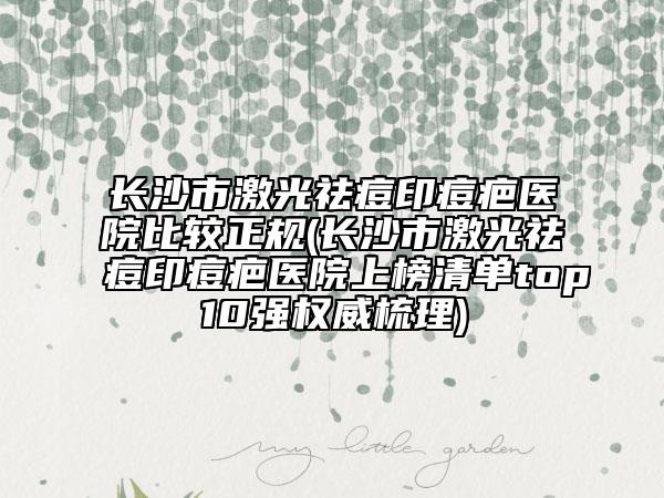 长沙市激光祛痘印痘疤医院比较正规(长沙市激光祛痘印痘疤医院上榜清单top10强权威梳理)