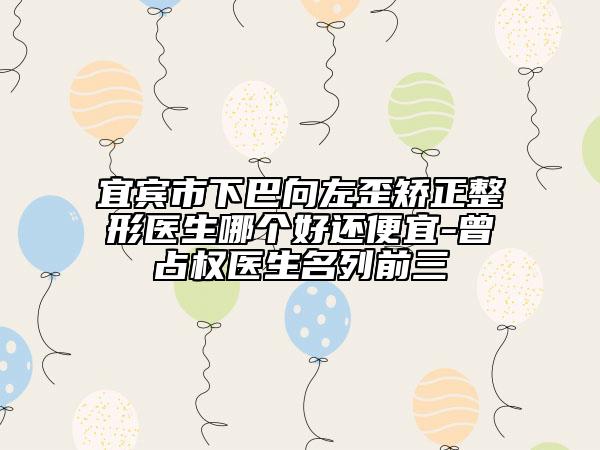 宜宾市下巴向左歪矫正整形医生哪个好还便宜-曾占权医生名列前三