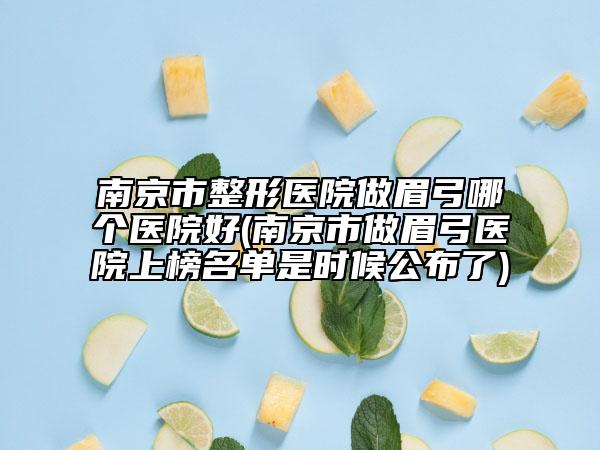 南京市整形医院做眉弓哪个医院好(南京市做眉弓医院上榜名单是时候公布了)