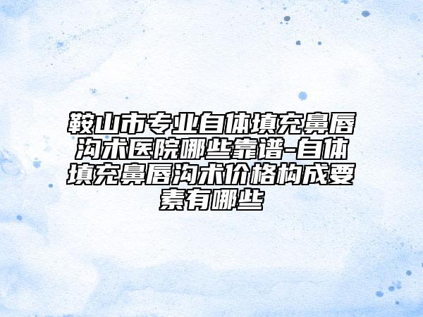 鞍山市专业自体填充鼻唇沟术医院哪些靠谱-自体填充鼻唇沟术价格构成要素有哪些