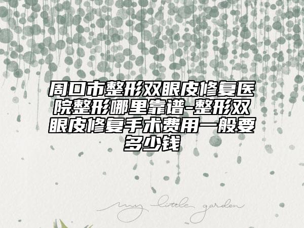 周口市整形双眼皮修复医院整形哪里靠谱-整形双眼皮修复手术费用一般要多少钱
