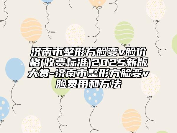 济南市整形方脸变v脸价格(收费标准)2025新版大赏-济南市整形方脸变v脸费用和方法
