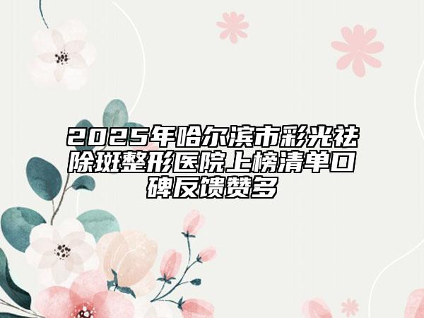 2025年哈尔滨市彩光祛除斑整形医院上榜清单口碑反馈赞多