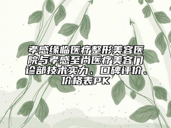 孝感缘临医疗整形美容医院与孝感至尚医疗美容门诊部技术实力、口碑评价、价格表PK
