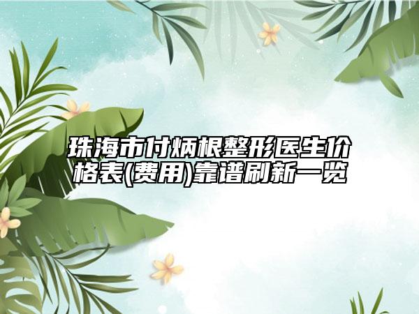 珠海市付炳根整形医生价格表(费用)靠谱刷新一览