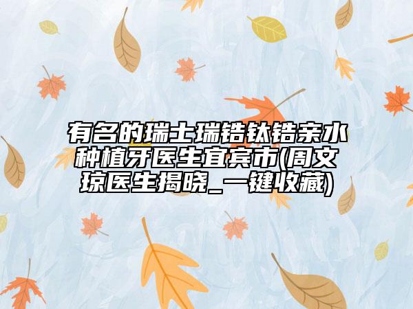 有名的瑞士瑞锆钛锆亲水种植牙医生宜宾市(周文琼医生揭晓_一键收藏)