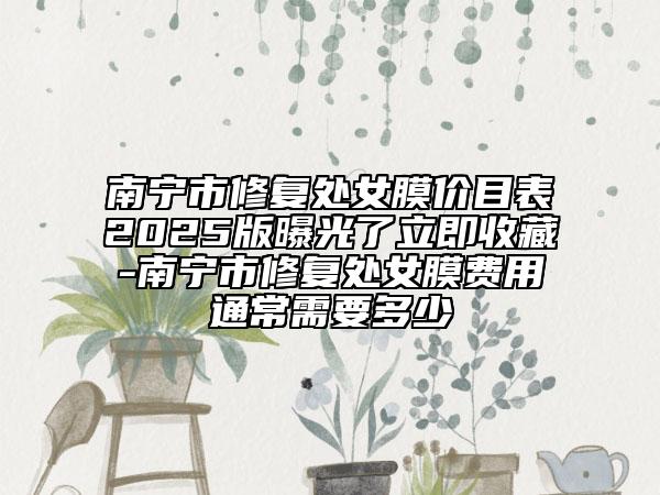南宁市修复处女膜价目表2025版曝光了立即收藏-南宁市修复处女膜费用通常需要多少