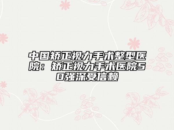 中国矫正视力手术整型医院：矫正视力手术医院50强深受信赖