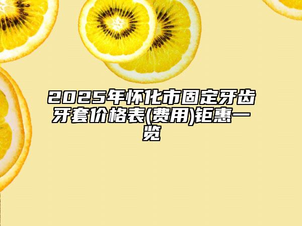 2025年怀化市固定牙齿牙套价格表(费用)钜惠一览