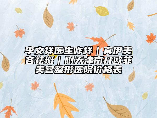 李文祥医生咋样｜真伊美容祛斑｜附天津南开欧菲美容整形医院价格表