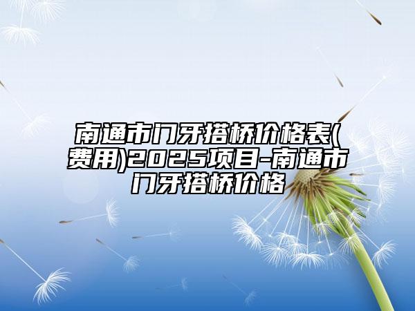 南通市门牙搭桥价格表(费用)2025项目-南通市门牙搭桥价格
