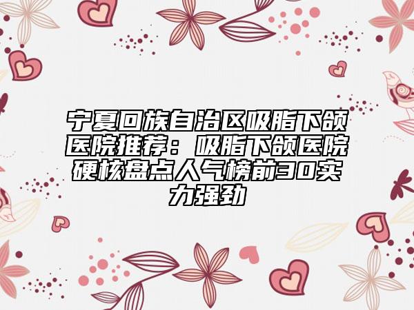 宁夏回族自治区吸脂下颌医院推荐：吸脂下颌医院硬核盘点人气榜前30实力强劲