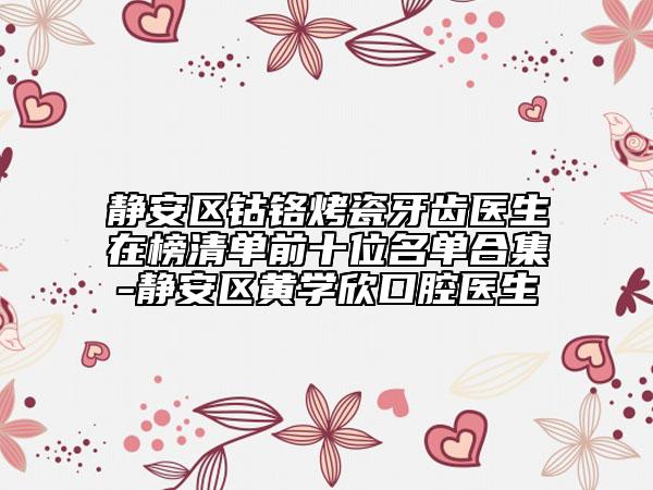 静安区钴铬烤瓷牙齿医生在榜清单前十位名单合集-静安区黄学欣口腔医生