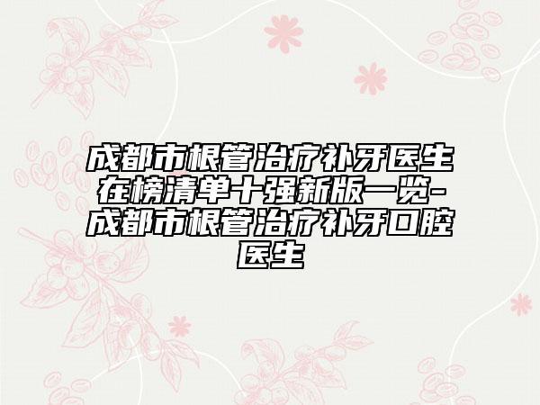 成都市根管治疗补牙医生在榜清单十强新版一览-成都市根管治疗补牙口腔医生