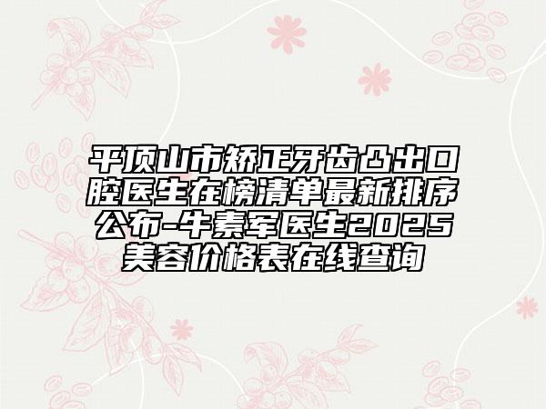 平顶山市矫正牙齿凸出口腔医生在榜清单最新排序公布-牛素军医生2025美容价格表在线查询