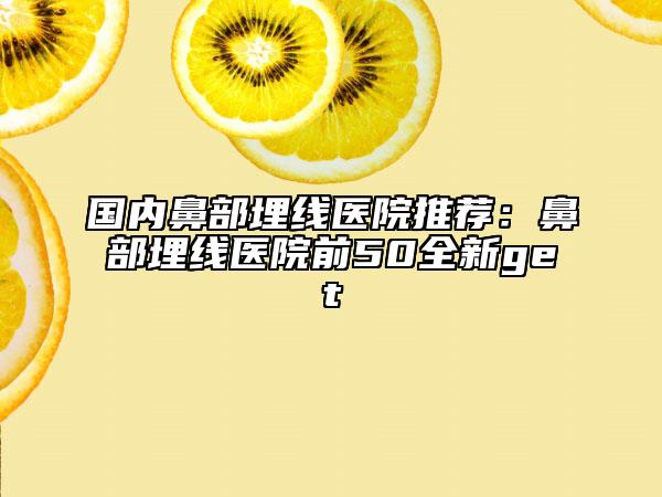 国内鼻部埋线医院推荐：鼻部埋线医院前50全新get