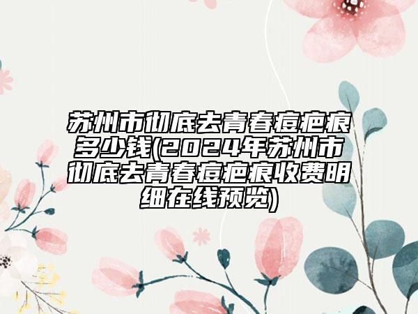苏州市彻底去青春痘疤痕多少钱(2024年苏州市彻底去青春痘疤痕收费明细在线预览)