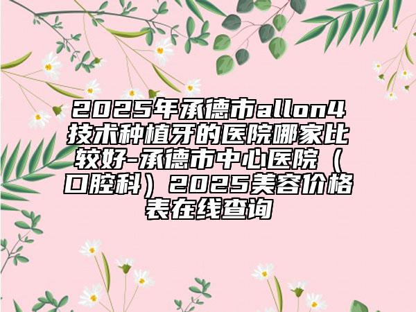 2025年承德市allon4技术种植牙的医院哪家比较好-承德市中心医院（口腔科）2025美容价格表在线查询