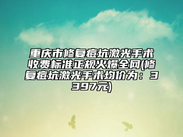 重庆市修复痘坑激光手术收费标准正规火爆全网(修复痘坑激光手术均价为：3397元)
