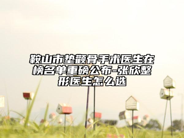 鞍山市垫颧骨手术医生在榜名单重磅公布-张欣整形医生怎么选