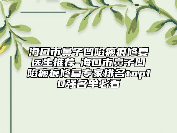 海口市鼻子凹陷瘢痕修复医生推荐-海口市鼻子凹陷瘢痕修复专家排名top10强名单必看
