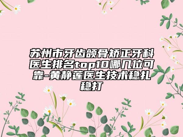 苏州市牙齿颌骨矫正牙科医生排名top10哪几位可靠-黄静莲医生技术稳扎稳打