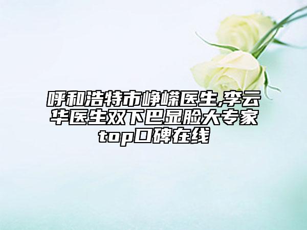呼和浩特市峥嵘医生,李云华医生双下巴显脸大专家top口碑在线