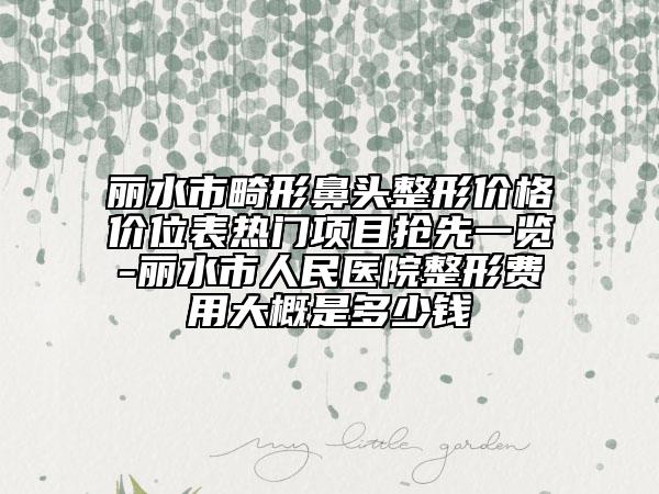 丽水市畸形鼻头整形价格价位表热门项目抢先一览-丽水市人民医院整形费用大概是多少钱