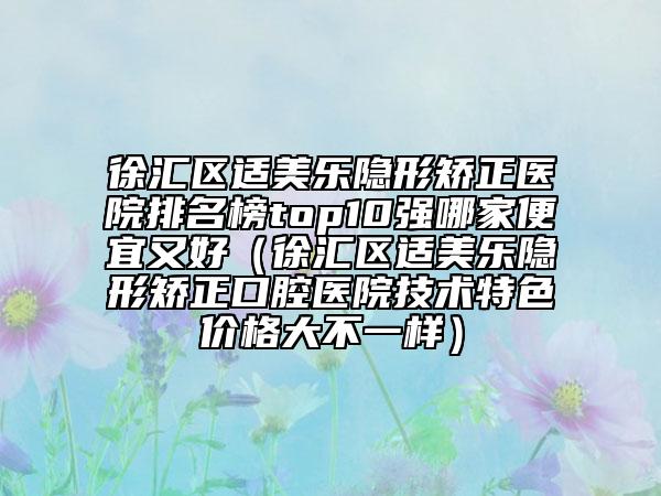 徐汇区适美乐隐形矫正医院排名榜top10强哪家便宜又好（徐汇区适美乐隐形矫正口腔医院技术特色价格大不一样）