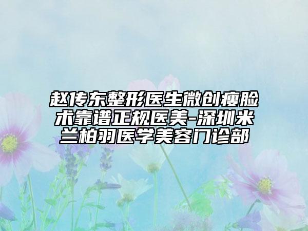 赵传东整形医生微创瘦脸术靠谱正规医美-深圳米兰柏羽医学美容门诊部