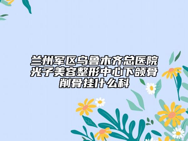 兰州军区乌鲁木齐总医院光子美容整形中心下颌骨削骨挂什么科