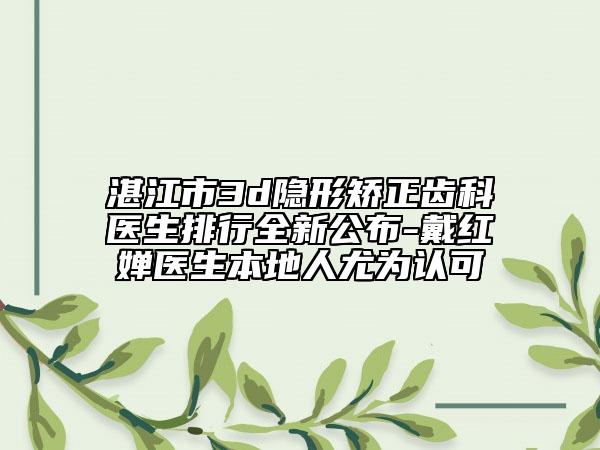 湛江市3d隐形矫正齿科医生排行全新公布-戴红婵医生本地人尤为认可
