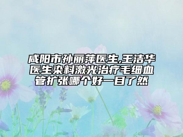 咸阳市孙丽萍医生,王洁华医生染料激光治疗毛细血管扩张哪个好一目了然