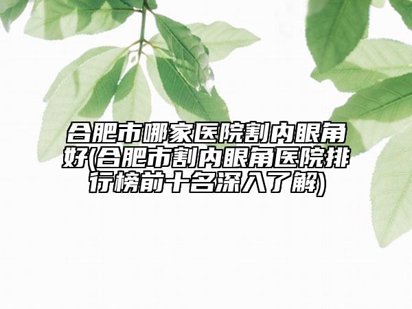 合肥市哪家医院割内眼角好(合肥市割内眼角医院排行榜前十名深入了解)
