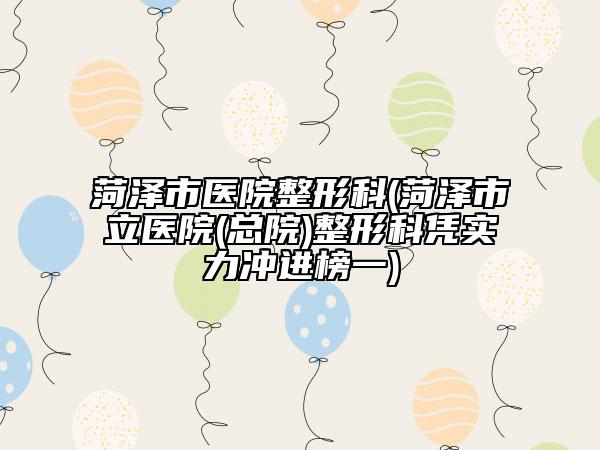 菏泽市医院整形科(菏泽市立医院(总院)整形科凭实力冲进榜一)