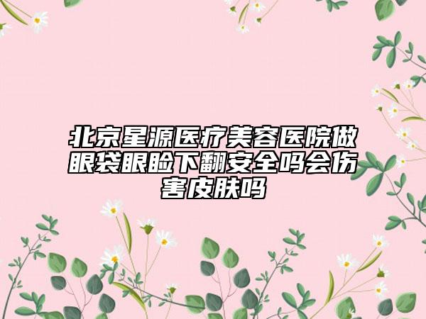 北京星源医疗美容医院做眼袋眼睑下翻安全吗会伤害皮肤吗