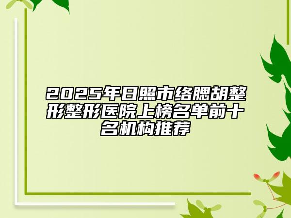 2025年日照市络腮胡整形整形医院上榜名单前十名机构推荐