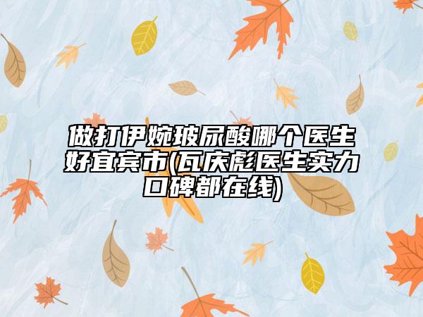 做打伊婉玻尿酸哪个医生好宜宾市(瓦庆彪医生实力口碑都在线)