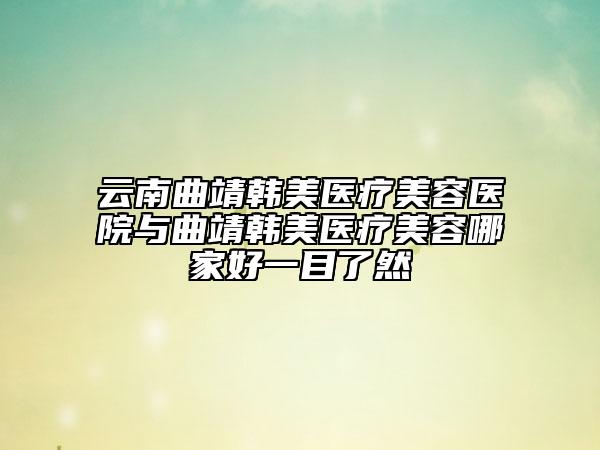 云南曲靖韩美医疗美容医院与曲靖韩美医疗美容哪家好一目了然
