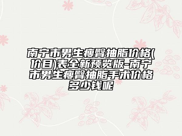 南宁市男生瘦臀抽脂价格(价目)表全新预览版-南宁市男生瘦臀抽脂手术价格多少钱呢